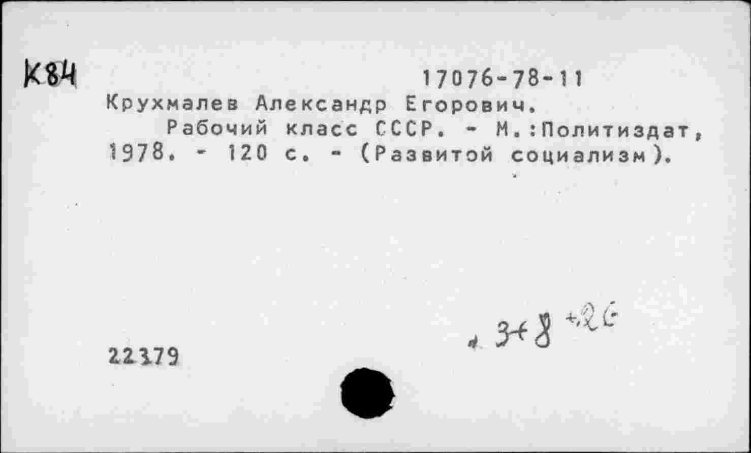 ﻿К$4	17076-78-11
Крухмалев Александр Егорович.
Рабочий класс СССР. - М.:Политиздат , 1978. - 120 с. - (Развитой социализм).
22179